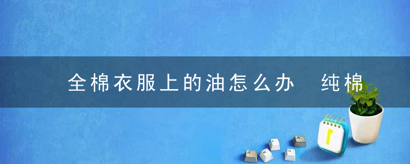 全棉衣服上的油怎么办 纯棉的衣服弄上油了怎么办